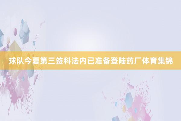 球队今夏第三签科法内已准备登陆药厂体育集锦