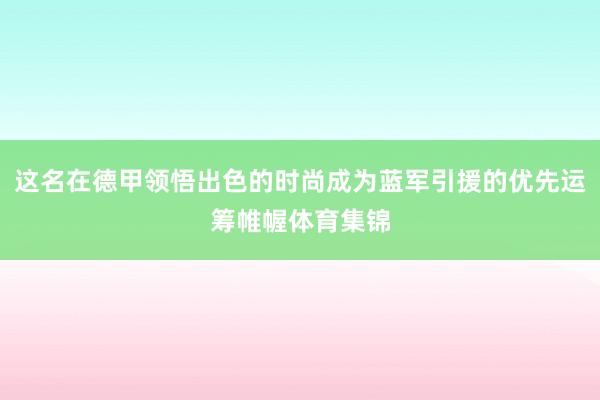 这名在德甲领悟出色的时尚成为蓝军引援的优先运筹帷幄体育集锦