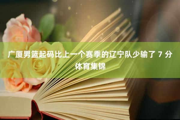 广厦男篮起码比上一个赛季的辽宁队少输了 7 分体育集锦