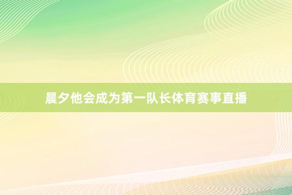 晨夕他会成为第一队长体育赛事直播