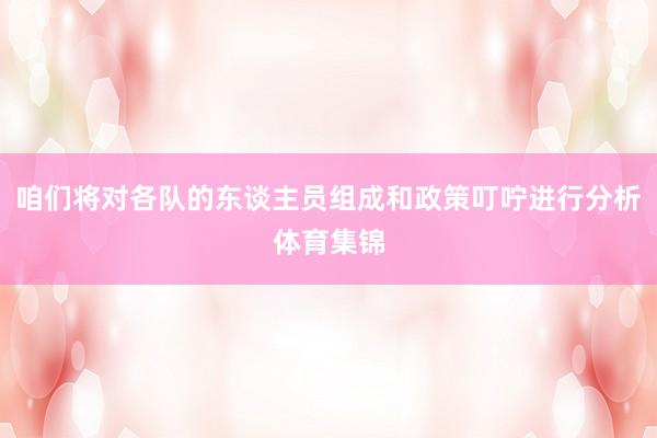 咱们将对各队的东谈主员组成和政策叮咛进行分析体育集锦