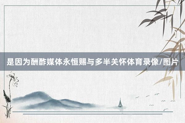 是因为酬酢媒体永恒赐与多半关怀体育录像/图片