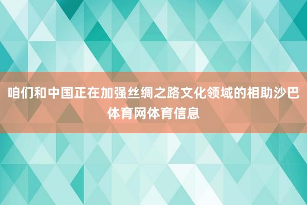 咱们和中国正在加强丝绸之路文化领域的相助沙巴体育网体育信息
