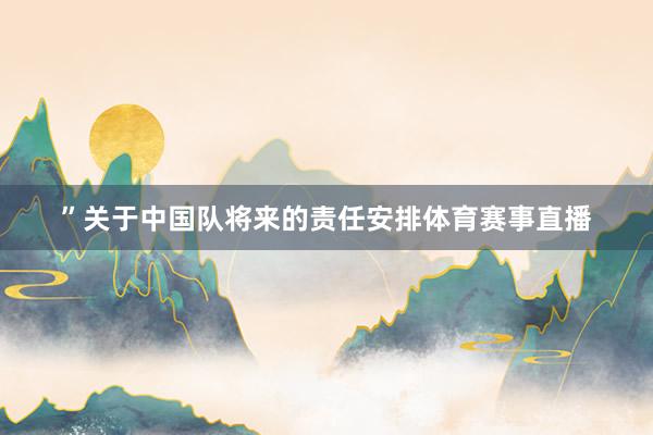 ”关于中国队将来的责任安排体育赛事直播