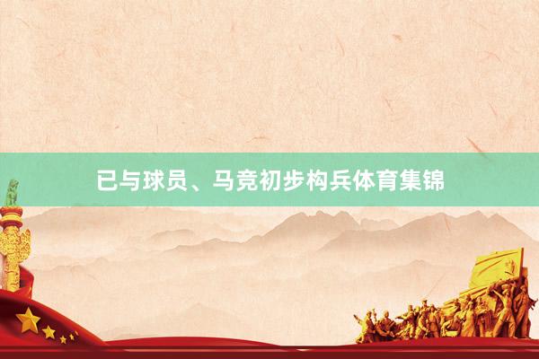 已与球员、马竞初步构兵体育集锦