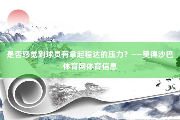 是否感觉到球员有拿起程达的压力？　　——莫得沙巴体育网体育信息