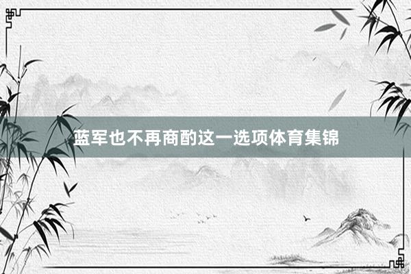 蓝军也不再商酌这一选项体育集锦