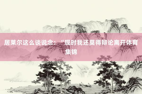 居莱尔这么谈说念:“现时我还莫得辩论离开体育集锦