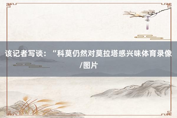 该记者写谈：“科莫仍然对莫拉塔感兴味体育录像/图片