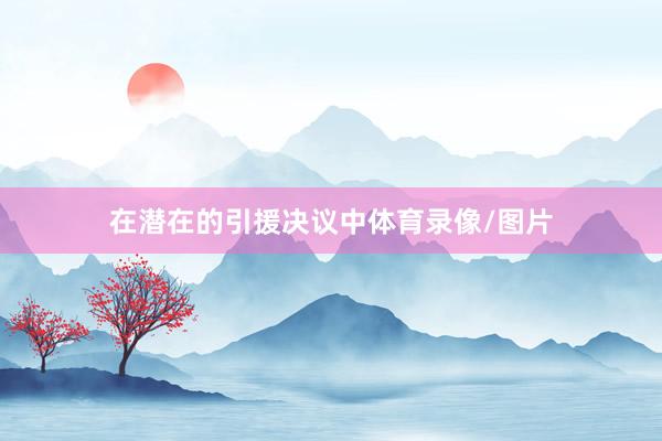 在潜在的引援决议中体育录像/图片