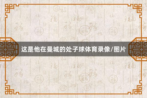 这是他在曼城的处子球体育录像/图片