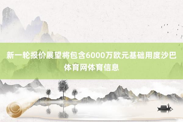 新一轮报价展望将包含6000万欧元基础用度沙巴体育网体育信息