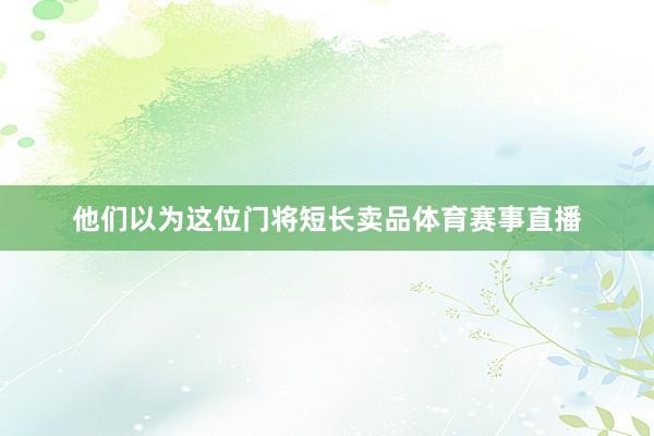 他们以为这位门将短长卖品体育赛事直播