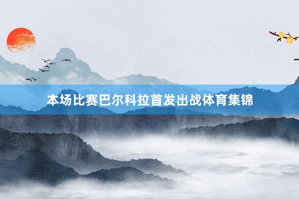 本场比赛巴尔科拉首发出战体育集锦