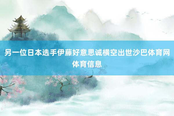 另一位日本选手伊藤好意思诚横空出世沙巴体育网体育信息