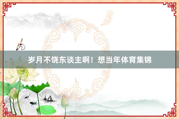 岁月不饶东谈主啊!想当年体育集锦