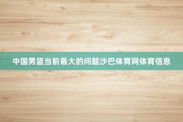 中国男篮当前最大的问题沙巴体育网体育信息