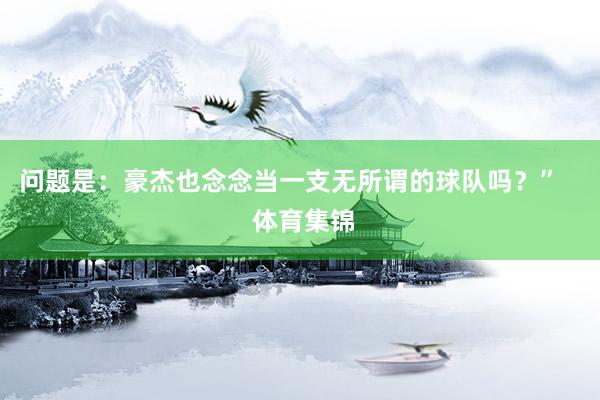 问题是：豪杰也念念当一支无所谓的球队吗？”    体育集锦