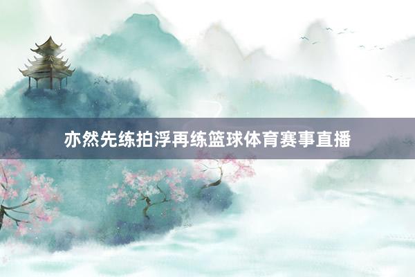 亦然先练拍浮再练篮球体育赛事直播
