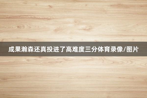 成果瀚森还真投进了高难度三分体育录像/图片