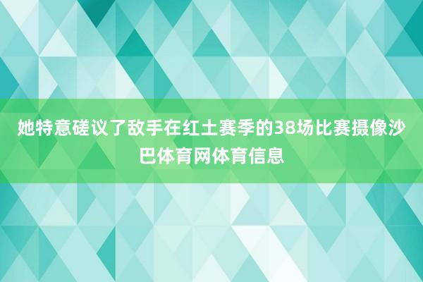 她特意磋议了敌手在红土赛季的38场比赛摄像沙巴体育网体育信息
