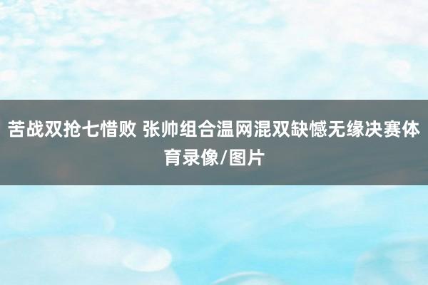 苦战双抢七惜败 张帅组合温网混双缺憾无缘决赛体育录像/图片