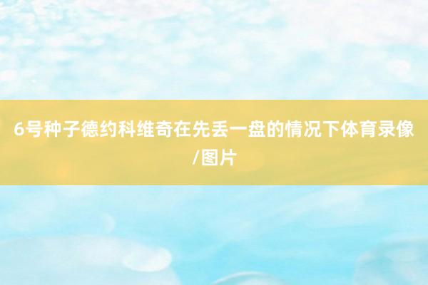 6号种子德约科维奇在先丢一盘的情况下体育录像/图片