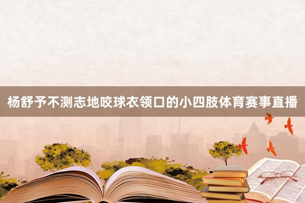 杨舒予不测志地咬球衣领口的小四肢体育赛事直播