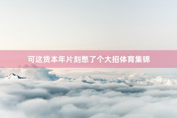 可这货本年片刻憋了个大招体育集锦