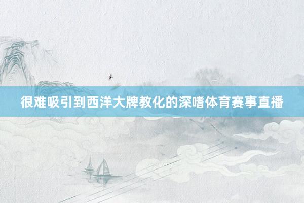 很难吸引到西洋大牌教化的深嗜体育赛事直播