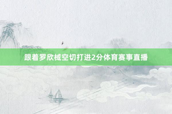 跟着罗欣棫空切打进2分体育赛事直播