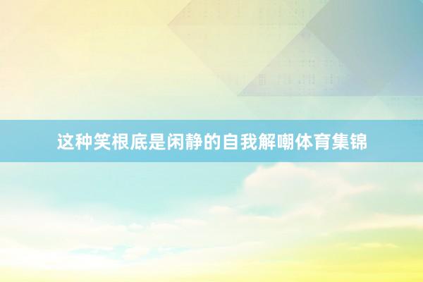 这种笑根底是闲静的自我解嘲体育集锦