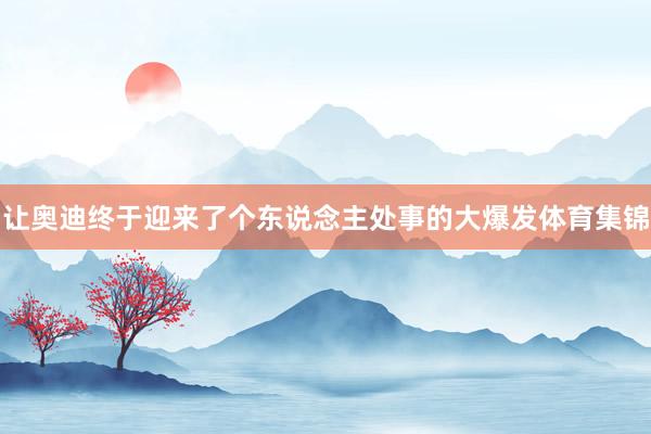 让奥迪终于迎来了个东说念主处事的大爆发体育集锦