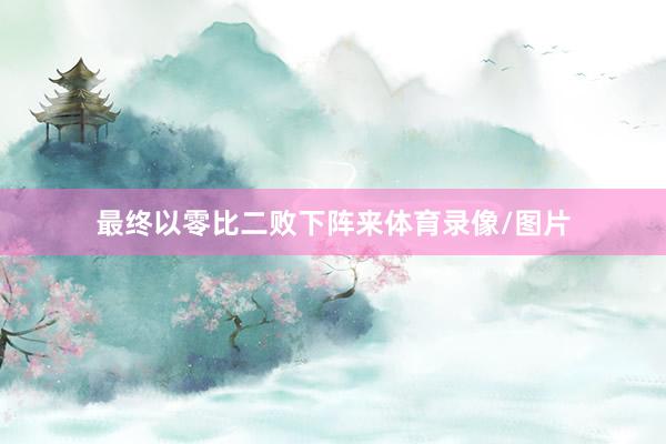 最终以零比二败下阵来体育录像/图片