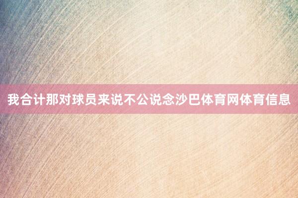 我合计那对球员来说不公说念沙巴体育网体育信息