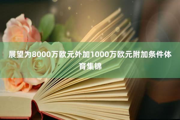 展望为8000万欧元外加1000万欧元附加条件体育集锦