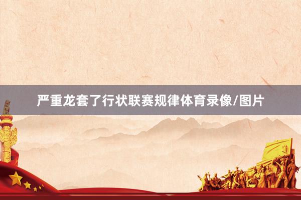 严重龙套了行状联赛规律体育录像/图片