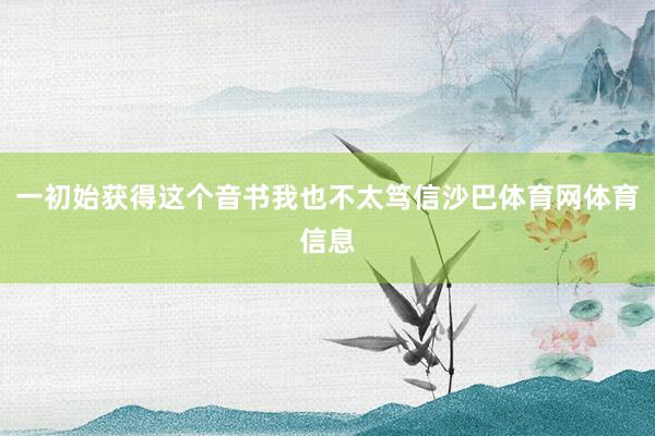 一初始获得这个音书我也不太笃信沙巴体育网体育信息