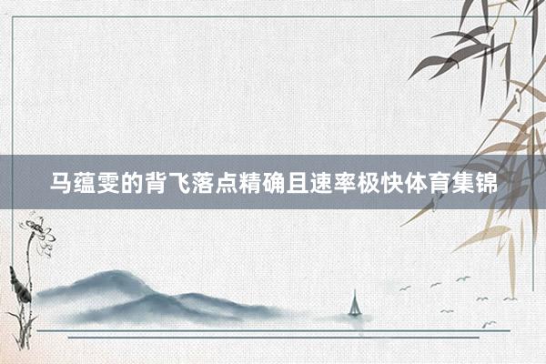 马蕴雯的背飞落点精确且速率极快体育集锦