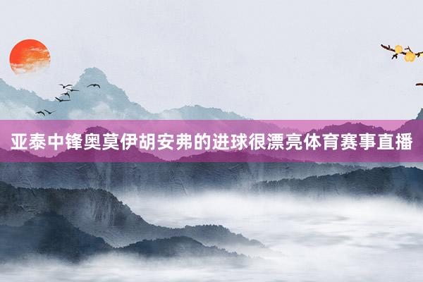 亚泰中锋奥莫伊胡安弗的进球很漂亮体育赛事直播