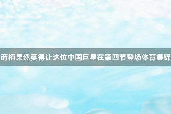 莳植果然莫得让这位中国巨星在第四节登场体育集锦