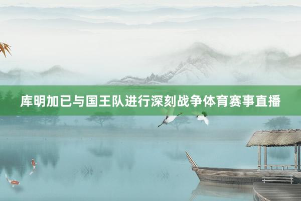 库明加已与国王队进行深刻战争体育赛事直播