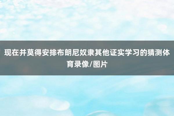 现在并莫得安排布朗尼奴隶其他证实学习的猜测体育录像/图片