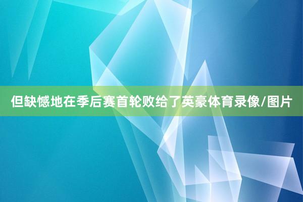 但缺憾地在季后赛首轮败给了英豪体育录像/图片