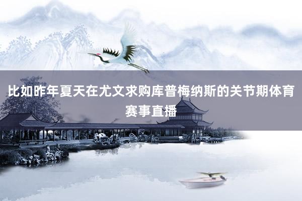 比如昨年夏天在尤文求购库普梅纳斯的关节期体育赛事直播