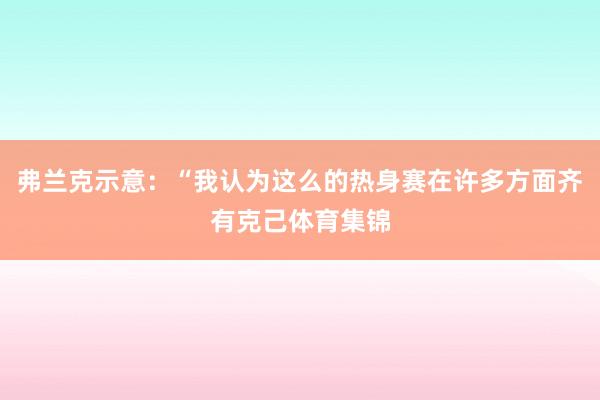 弗兰克示意：“我认为这么的热身赛在许多方面齐有克己体育集锦
