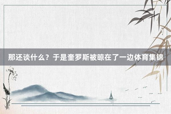 那还谈什么？于是奎罗斯被晾在了一边体育集锦
