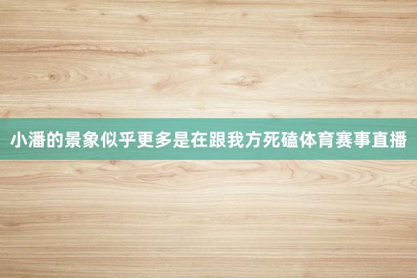 小潘的景象似乎更多是在跟我方死磕体育赛事直播