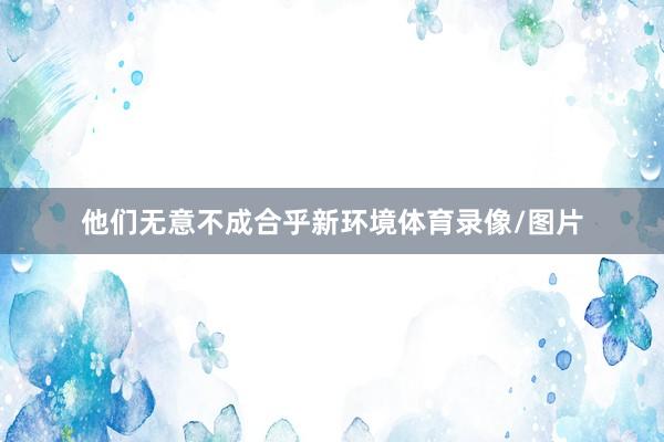 他们无意不成合乎新环境体育录像/图片