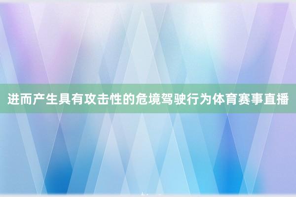 进而产生具有攻击性的危境驾驶行为体育赛事直播